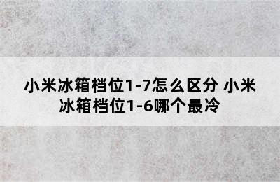 小米冰箱档位1-7怎么区分 小米冰箱档位1-6哪个最冷